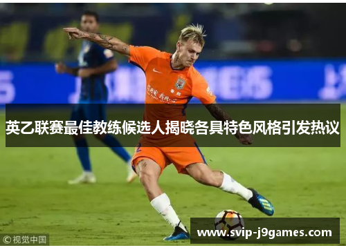 英乙联赛最佳教练候选人揭晓各具特色风格引发热议 英乙联赛最佳教练候选人揭晓各具特色风格引发热议
