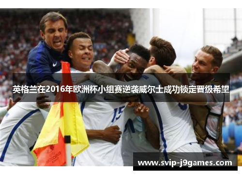 英格兰在2016年欧洲杯小组赛逆袭威尔士成功锁定晋级希望 英格兰在2016年欧洲杯小组赛逆袭威尔士成功锁定晋级希望