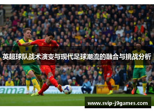 英超球队战术演变与现代足球潮流的融合与挑战分析 英超球队战术演变与现代足球潮流的融合与挑战分析