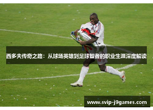 西多夫传奇之路:从球场英雄到足球智者的职业生涯深度解读 西多夫传奇之路:从球场英雄到足球智者的职业生涯深度解读