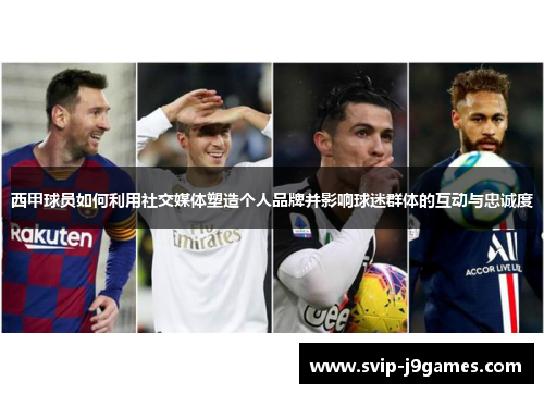西甲球员如何利用社交媒体塑造个人品牌并影响球迷群体的互动与忠诚度 西甲球员如何利用社交媒体塑造个人品牌并影响球迷群体的互动与忠诚度