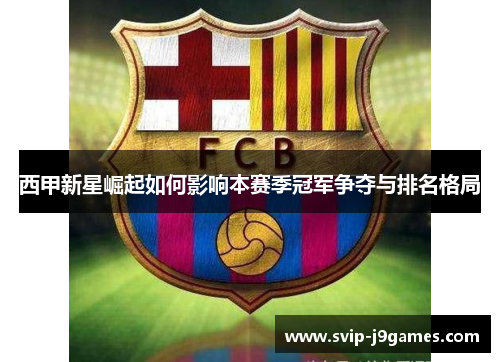 西甲新星崛起如何影响本赛季冠军争夺与排名格局 西甲新星崛起如何影响本赛季冠军争夺与排名格局