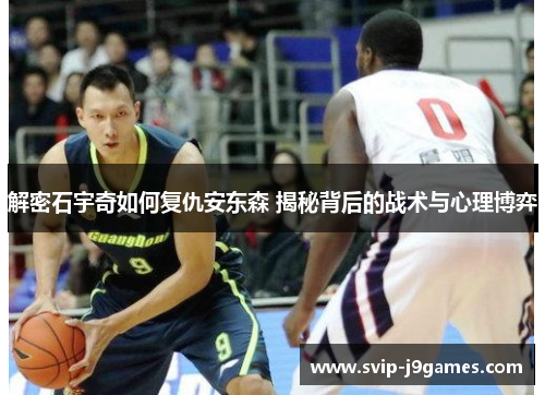 解密石宇奇如何复仇安东森 揭秘背后的战术与心理博弈 解密石宇奇如何复仇安东森 揭秘背后的战术与心理博弈