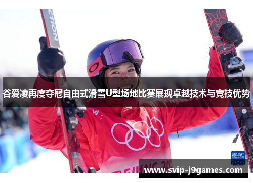 谷爱凌再度夺冠自由式滑雪U型场地比赛展现卓越技术与竞技优势 谷爱凌再度夺冠自由式滑雪U型场地比赛展现卓越技术与竞技优势