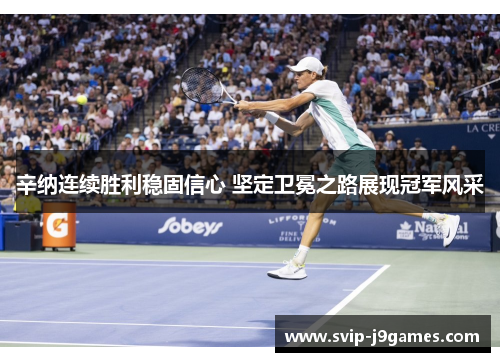 辛纳连续胜利稳固信心 坚定卫冕之路展现冠军风采 辛纳连续胜利稳固信心 坚定卫冕之路展现冠军风采
