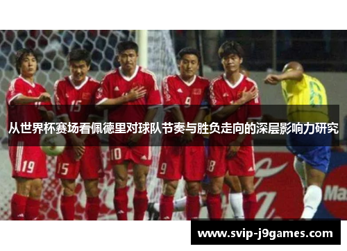 从世界杯赛场看佩德里对球队节奏与胜负走向的深层影响力研究