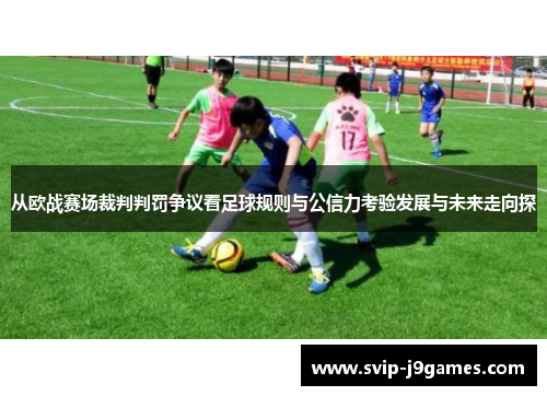 从欧战赛场裁判判罚争议看足球规则与公信力考验发展与未来走向探