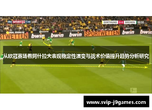 从欧冠赛场看阿什拉夫表现稳定性演变与战术价值提升趋势分析研究 从欧冠赛场看阿什拉夫表现稳定性演变与战术价值提升趋势分析研究
