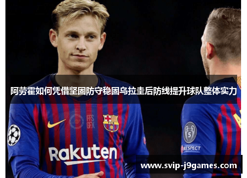 阿劳霍如何凭借坚固防守稳固乌拉圭后防线提升球队整体实力 阿劳霍如何凭借坚固防守稳固乌拉圭后防线提升球队整体实力