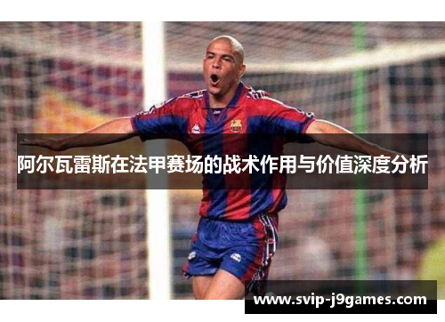 阿尔瓦雷斯在法甲赛场的战术作用与价值深度分析 阿尔瓦雷斯在法甲赛场的战术作用与价值深度分析