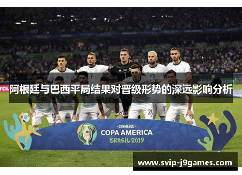 阿根廷与巴西平局结果对晋级形势的深远影响分析