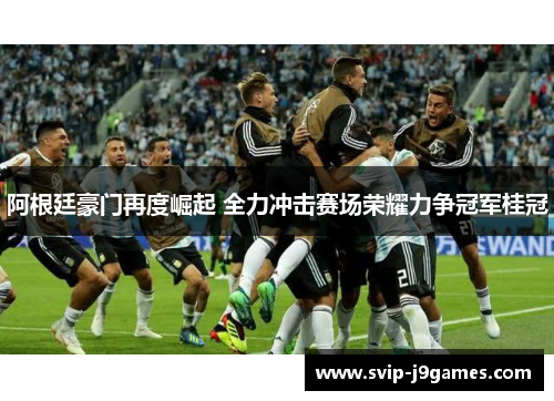 阿根廷豪门再度崛起 全力冲击赛场荣耀力争冠军桂冠