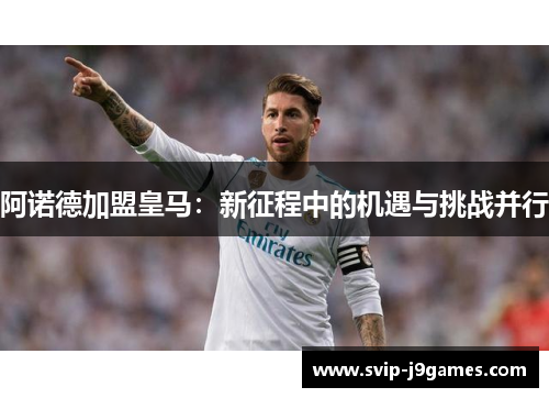 阿诺德加盟皇马:新征程中的机遇与挑战并行 阿诺德加盟皇马:新征程中的机遇与挑战并行