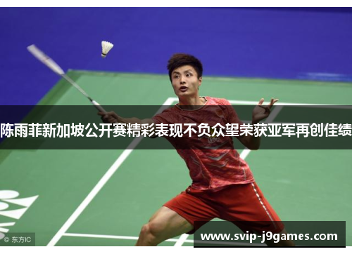 陈雨菲新加坡公开赛精彩表现不负众望荣获亚军再创佳绩