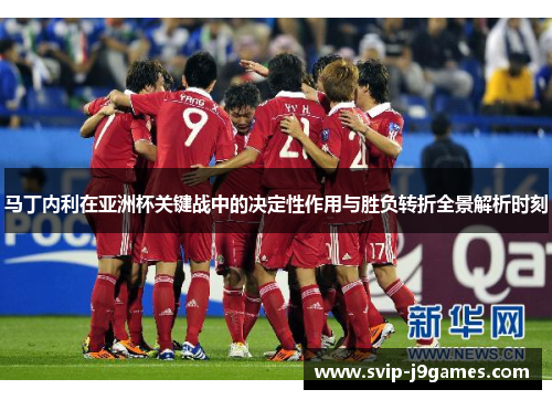 马丁内利在亚洲杯关键战中的决定性作用与胜负转折全景解析时刻