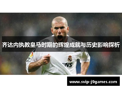齐达内执教皇马时期的辉煌成就与历史影响探析