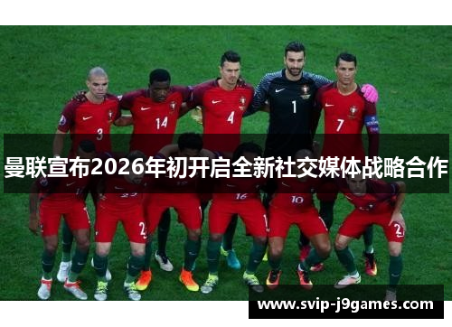 曼联宣布2026年初开启全新社交媒体战略合作