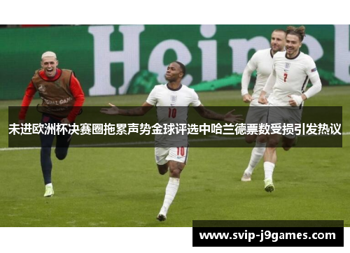 未进欧洲杯决赛圈拖累声势金球评选中哈兰德票数受损引发热议