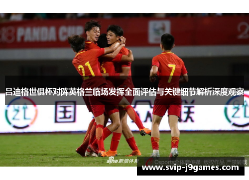吕迪格世俱杯对阵英格兰临场发挥全面评估与关键细节解析深度观察 吕迪格世俱杯对阵英格兰临场发挥全面评估与关键细节解析深度观察