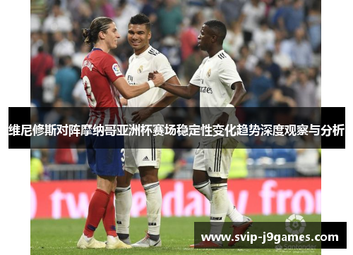 维尼修斯对阵摩纳哥亚洲杯赛场稳定性变化趋势深度观察与分析