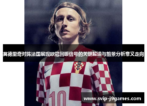 莫德里奇对阵法国展现欧冠回暖信号的关键解读与前景分析意义走向
