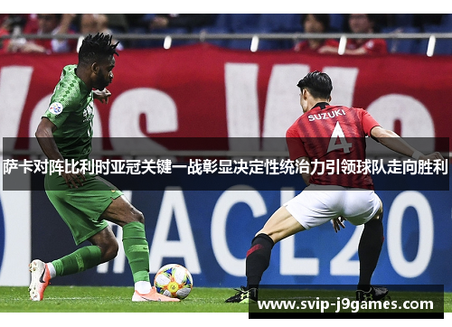萨卡对阵比利时亚冠关键一战彰显决定性统治力引领球队走向胜利