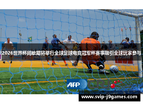 2026世界杯间歇期将举行全球足球电竞冠军杯赛事吸引全球玩家参与
