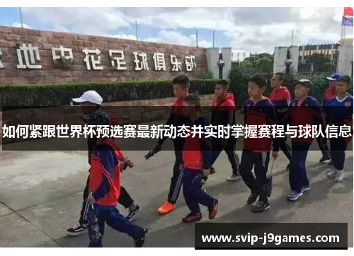 如何紧跟世界杯预选赛最新动态并实时掌握赛程与球队信息 如何紧跟世界杯预选赛最新动态并实时掌握赛程与球队信息